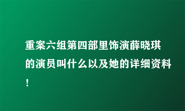 重案六组第四部里饰演薛晓琪的演员叫什么以及她的详细资料！