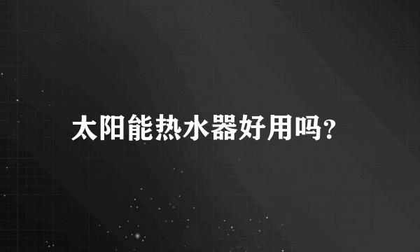 太阳能热水器好用吗？