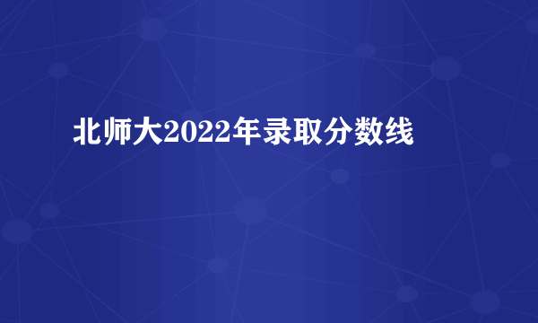 北师大2022年录取分数线