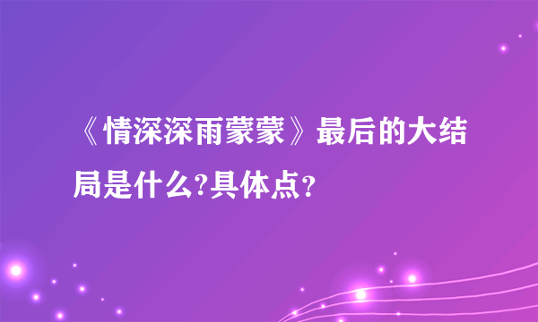 《情深深雨蒙蒙》最后的大结局是什么?具体点？