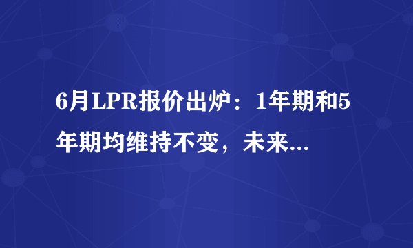 6月LPR报价出炉：1年期和5年期均维持不变，未来是否还有下调空间？