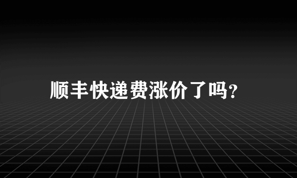 顺丰快递费涨价了吗？