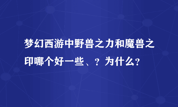 梦幻西游中野兽之力和魔兽之印哪个好一些、？为什么？