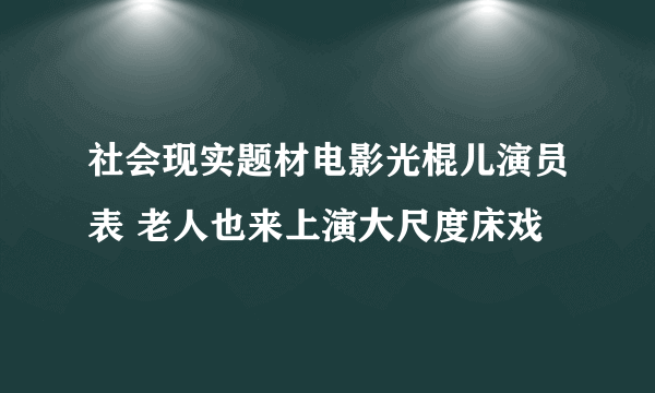 社会现实题材电影光棍儿演员表 老人也来上演大尺度床戏