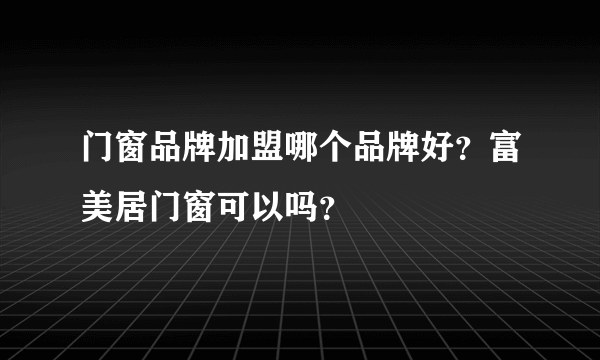 门窗品牌加盟哪个品牌好？富美居门窗可以吗？