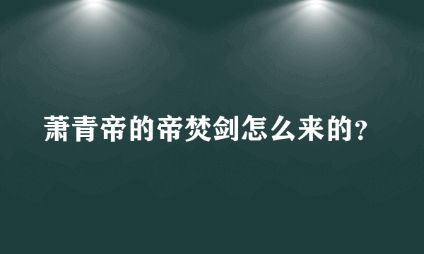 萧青帝的帝焚剑怎么来的？