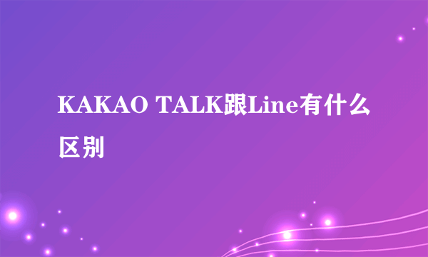 KAKAO TALK跟Line有什么区别