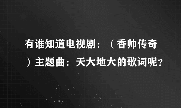 有谁知道电视剧：（香帅传奇）主题曲：天大地大的歌词呢？