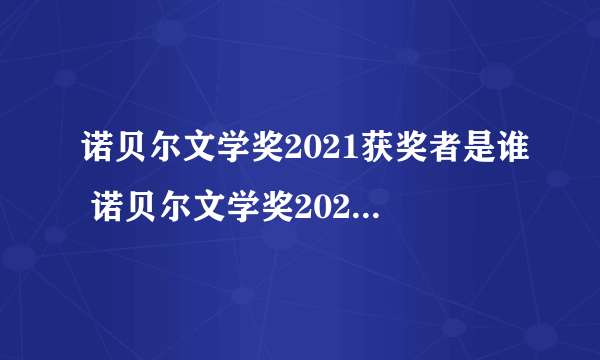 诺贝尔文学奖2021获奖者是谁 诺贝尔文学奖2021获奖者介绍