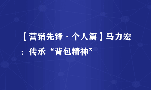 【营销先锋·个人篇】马力宏：传承“背包精神”