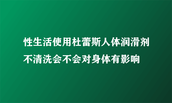 性生活使用杜蕾斯人体润滑剂不清洗会不会对身体有影响