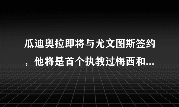 瓜迪奥拉即将与尤文图斯签约，他将是首个执教过梅西和C罗的人！