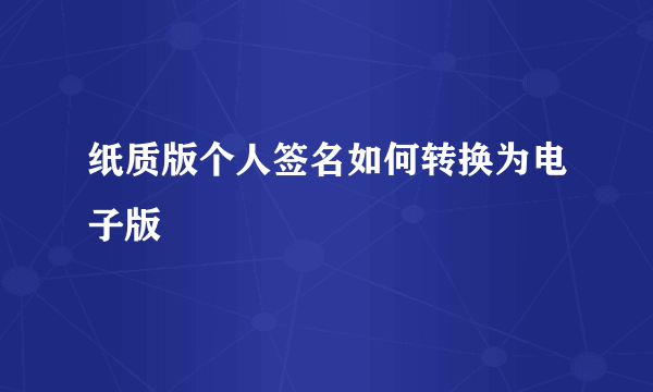 纸质版个人签名如何转换为电子版