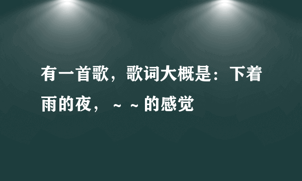 有一首歌，歌词大概是：下着雨的夜，～～的感觉