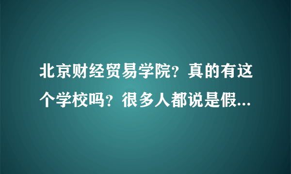 北京财经贸易学院？真的有这个学校吗？很多人都说是假的？是吗？