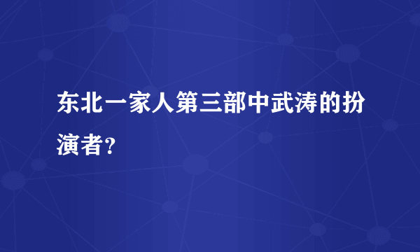 东北一家人第三部中武涛的扮演者？