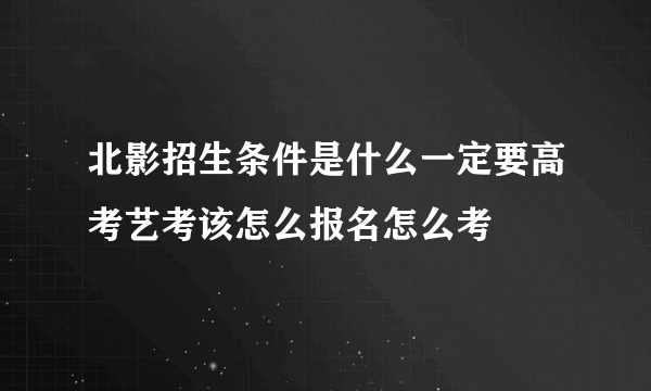 北影招生条件是什么一定要高考艺考该怎么报名怎么考