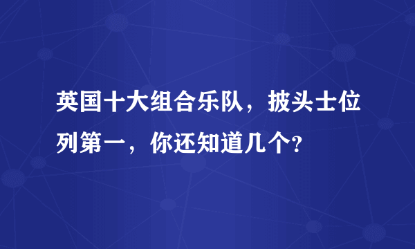 英国十大组合乐队，披头士位列第一，你还知道几个？