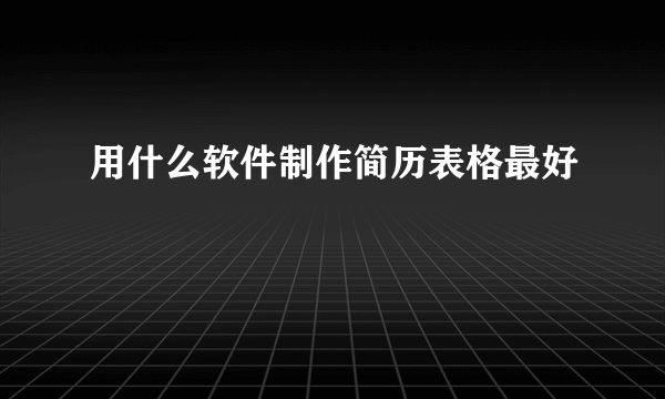 用什么软件制作简历表格最好