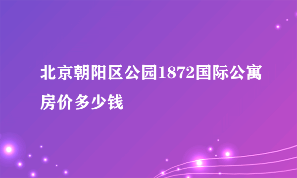 北京朝阳区公园1872国际公寓房价多少钱