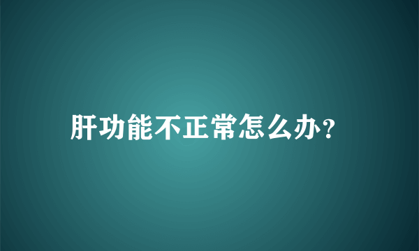 肝功能不正常怎么办？