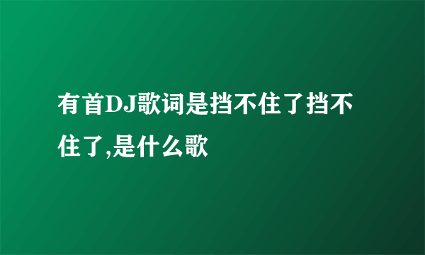 有首DJ歌词是挡不住了挡不住了,是什么歌