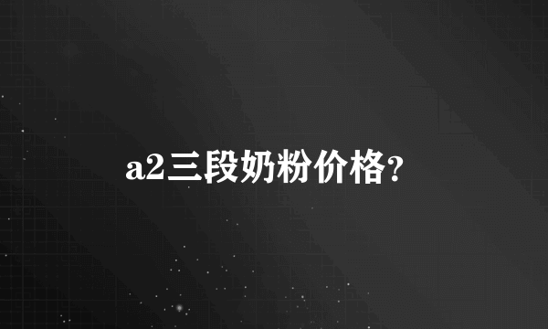 a2三段奶粉价格？