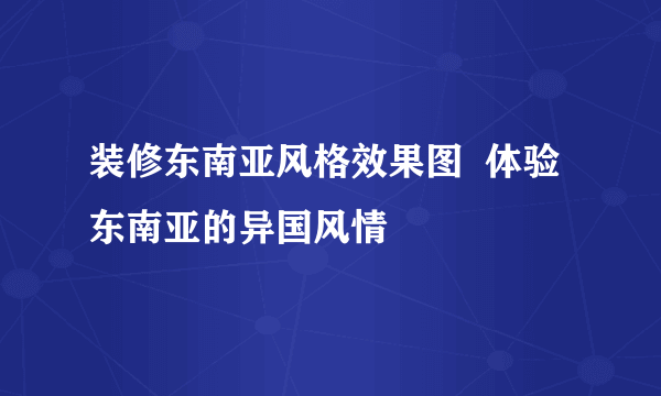 装修东南亚风格效果图  体验东南亚的异国风情