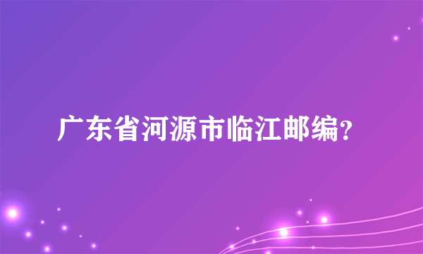 广东省河源市临江邮编？