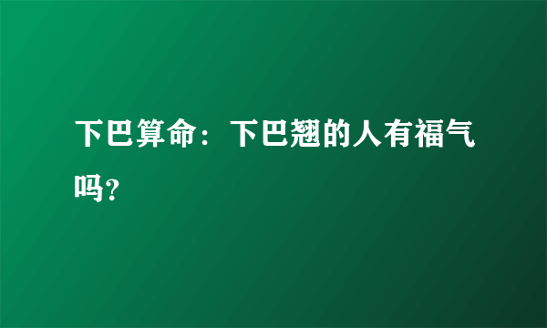 下巴算命：下巴翘的人有福气吗？