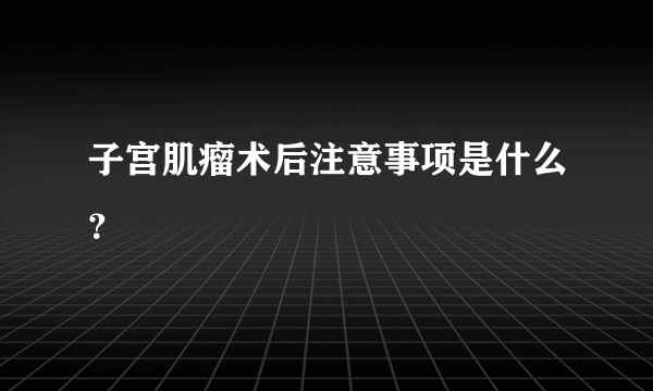 子宫肌瘤术后注意事项是什么？