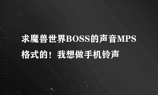 求魔兽世界BOSS的声音MPS格式的！我想做手机铃声