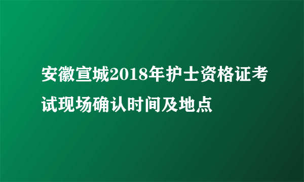 安徽宣城2018年护士资格证考试现场确认时间及地点