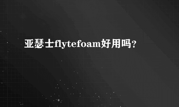 亚瑟士flytefoam好用吗？