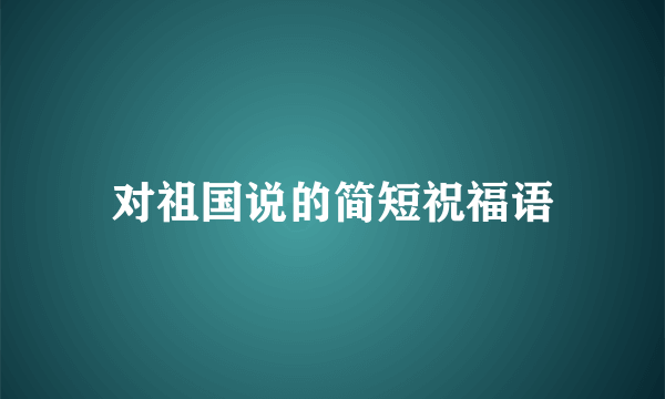 对祖国说的简短祝福语