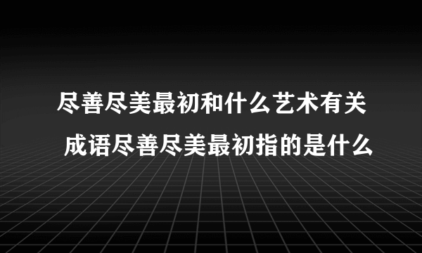 尽善尽美最初和什么艺术有关 成语尽善尽美最初指的是什么