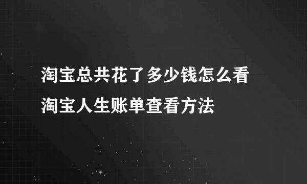 淘宝总共花了多少钱怎么看 淘宝人生账单查看方法