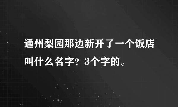 通州梨园那边新开了一个饭店叫什么名字？3个字的。