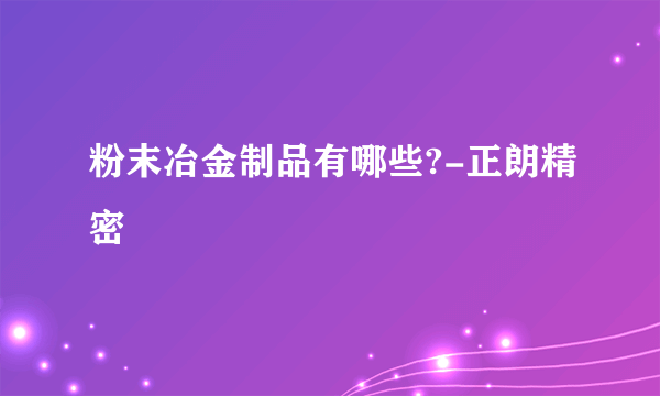 粉末冶金制品有哪些?-正朗精密