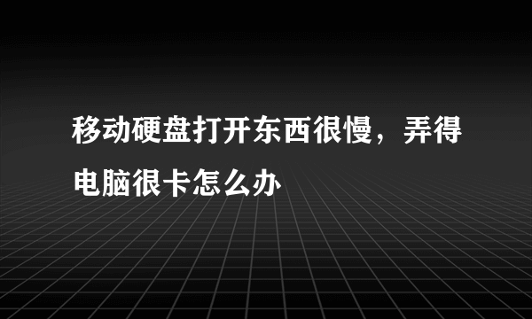 移动硬盘打开东西很慢，弄得电脑很卡怎么办