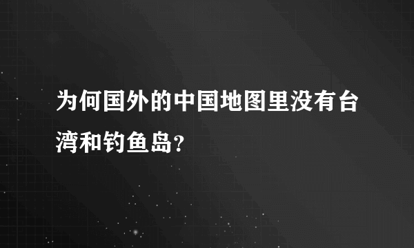 为何国外的中国地图里没有台湾和钓鱼岛？