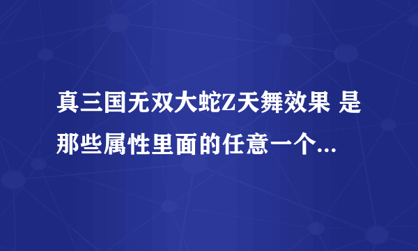 真三国无双大蛇Z天舞效果 是那些属性里面的任意一个效果么 ？