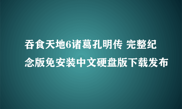 吞食天地6诸葛孔明传 完整纪念版免安装中文硬盘版下载发布