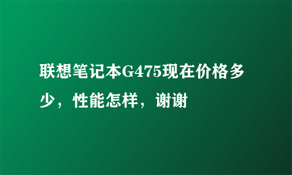 联想笔记本G475现在价格多少，性能怎样，谢谢