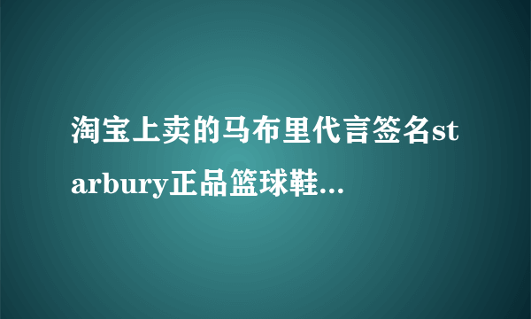 淘宝上卖的马布里代言签名starbury正品篮球鞋是真的美国产的吗?