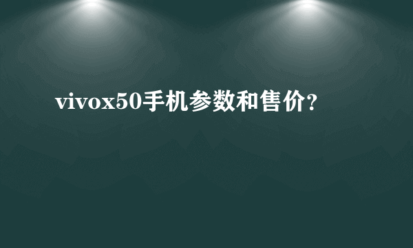 vivox50手机参数和售价？