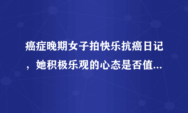 癌症晚期女子拍快乐抗癌日记，她积极乐观的心态是否值得我们学习？