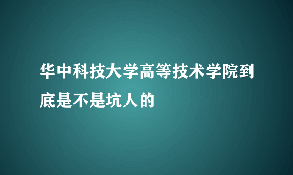 华中科技大学高等技术学院到底是不是坑人的