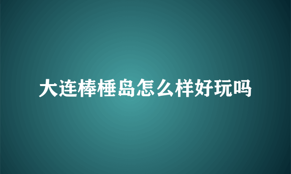 大连棒棰岛怎么样好玩吗