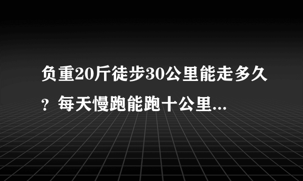 负重20斤徒步30公里能走多久？每天慢跑能跑十公里一小时以内，我能走完吗？